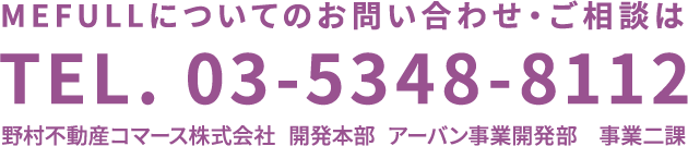 MEFULLについてのお問い合わせ ・ご相談 TEL. 03-5348-8112 野村不動産コマース株式会社 開発本部 アーバン事業開発部 事業二課